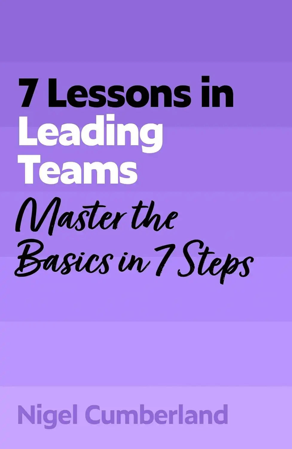7 Lessons in Leading Teams : Master the Basics in 7 Steps