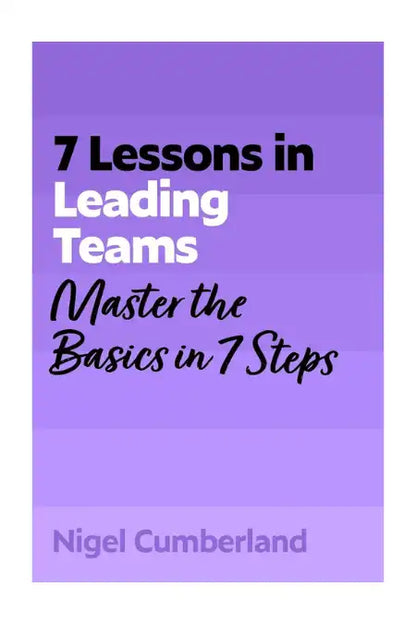 7 Lessons in Leading Teams : Master the Basics in 7 Steps
