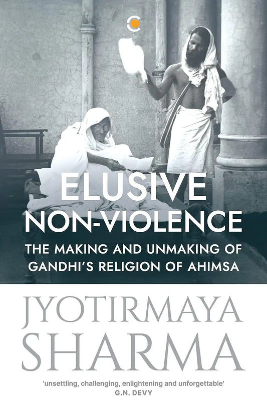 Elusive Non-violence : The Making And Unmaking Of Gandhi's Religion Of Ahimsa