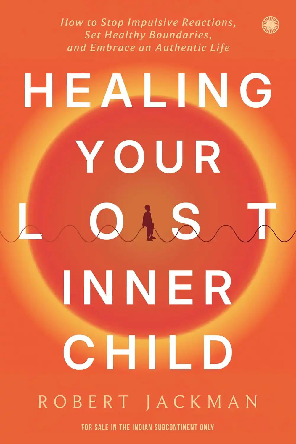 Healing Your Lost Inner Child : How to Stop Impulsive Reactions, Set Healthy Boundaries, and Embrace an Authentic Life