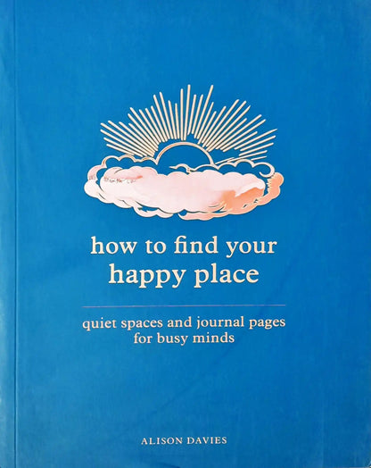 How to Find Your Happy Place : Quiet Spaces and Journal Pages for Busy Minds