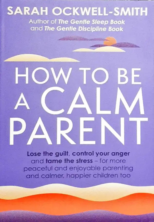 How to Be a Calm Parent: Lose the guilt, control your anger and tame the stress - for more peaceful and enjoyable parenting and calmer, happier children too