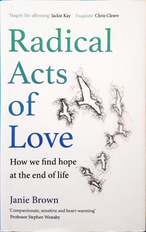 Radical Acts of Love How We Find Hope at the End of Life