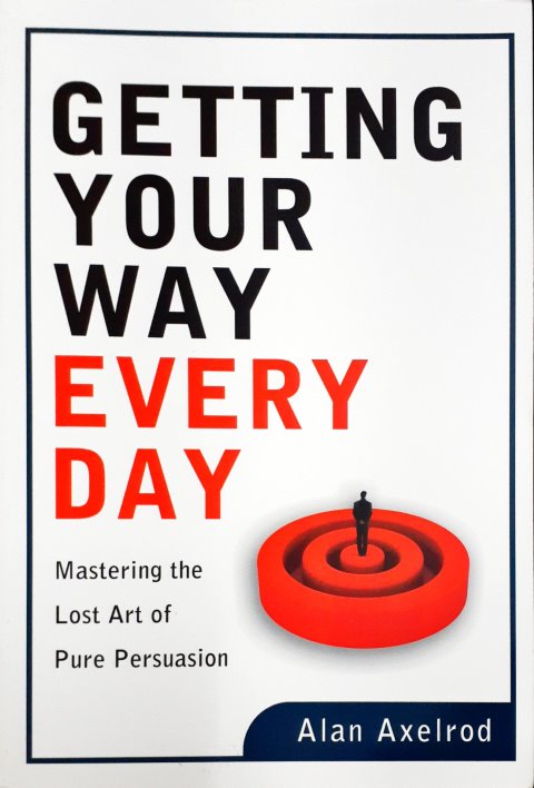 Getting Your Way Every Day - Mastering The Lost Art Of Pure Pursuasion