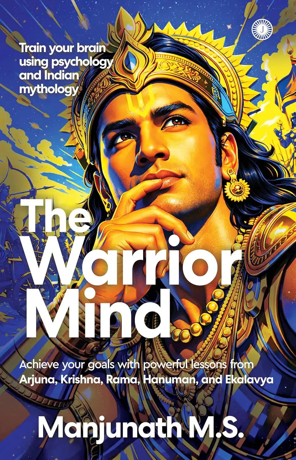 The Warrior Mind : Achieve your goals with powerful lessons from Arjuna, Krishna, Rama, Hanuman, and Ekalavya