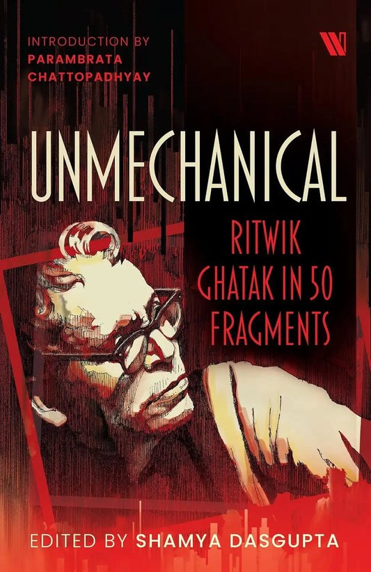 Unmechanical : Ritwik Ghatak In 50 Fragments