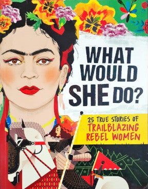 What Would She Do 25 True Stories Of Trailblazing Rebel Women