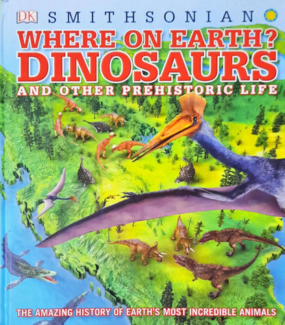 Where on Earth? Dinosaurs and Other Prehistoric Life : The Amazing History of Earth's Most Incredible Animals